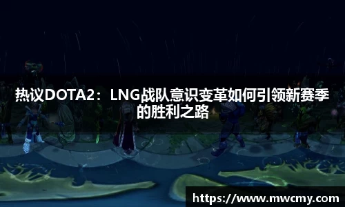 热议DOTA2：LNG战队意识变革如何引领新赛季的胜利之路