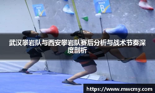 武汉攀岩队与西安攀岩队赛后分析与战术节奏深度剖析